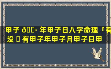 甲子 🌷 年甲子日八字命理「有没 ☘ 有甲子年甲子月甲子日甲子时的人」